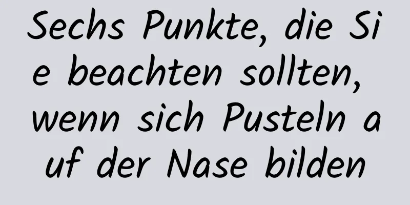 Sechs Punkte, die Sie beachten sollten, wenn sich Pusteln auf der Nase bilden