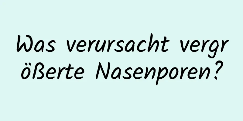 Was verursacht vergrößerte Nasenporen?
