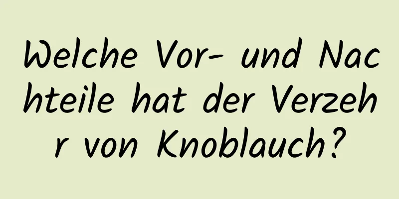Welche Vor- und Nachteile hat der Verzehr von Knoblauch?