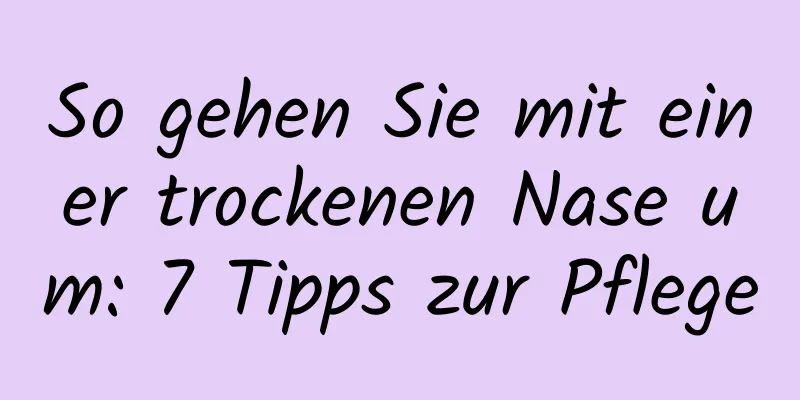 So gehen Sie mit einer trockenen Nase um: 7 Tipps zur Pflege