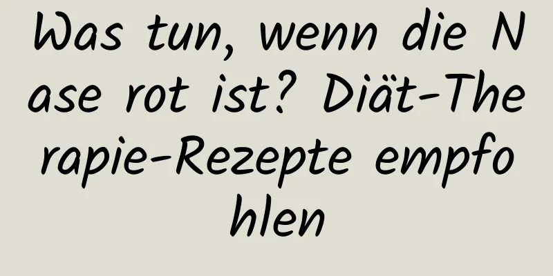 Was tun, wenn die Nase rot ist? Diät-Therapie-Rezepte empfohlen