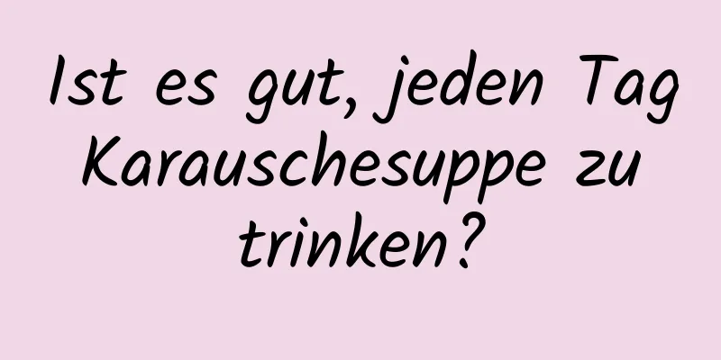 Ist es gut, jeden Tag Karauschesuppe zu trinken?