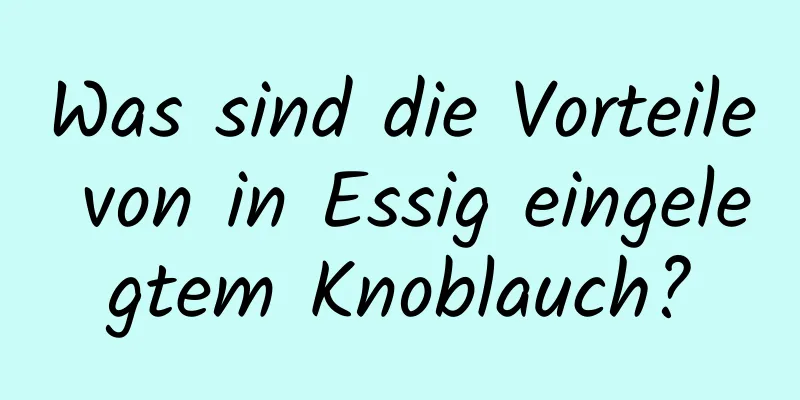 Was sind die Vorteile von in Essig eingelegtem Knoblauch?
