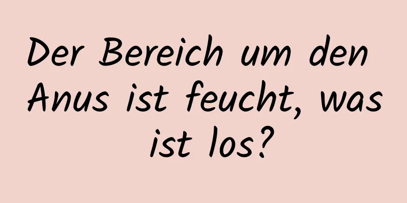 Der Bereich um den Anus ist feucht, was ist los?