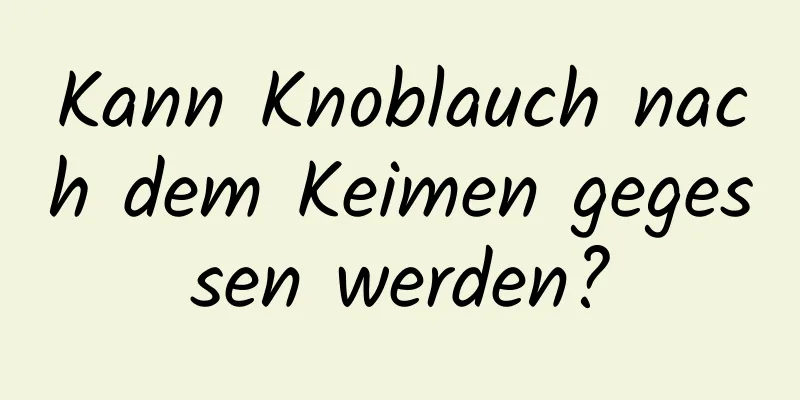 Kann Knoblauch nach dem Keimen gegessen werden?