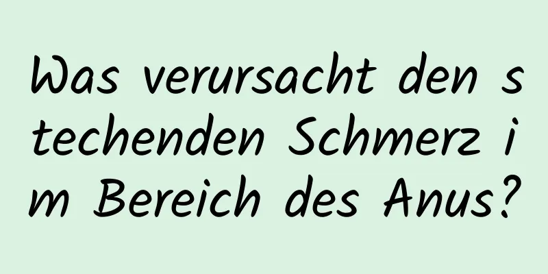 Was verursacht den stechenden Schmerz im Bereich des Anus?