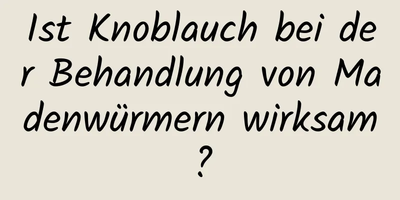 Ist Knoblauch bei der Behandlung von Madenwürmern wirksam?