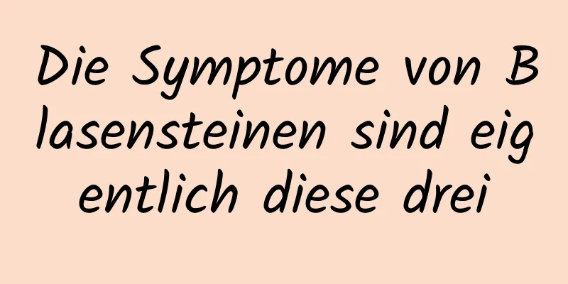 Die Symptome von Blasensteinen sind eigentlich diese drei