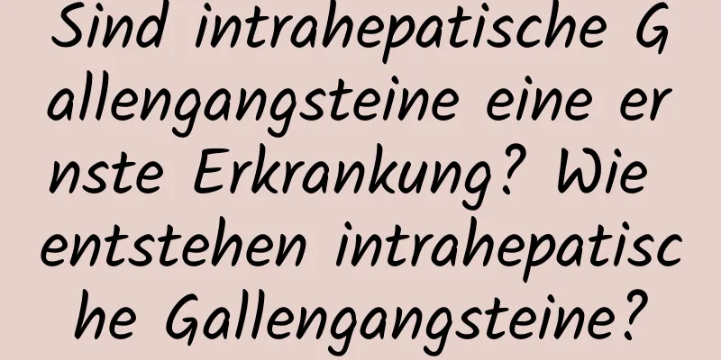 Sind intrahepatische Gallengangsteine ​​eine ernste Erkrankung? Wie entstehen intrahepatische Gallengangsteine?