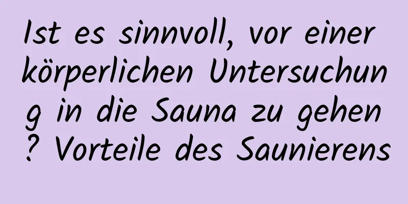 Ist es sinnvoll, vor einer körperlichen Untersuchung in die Sauna zu gehen? Vorteile des Saunierens