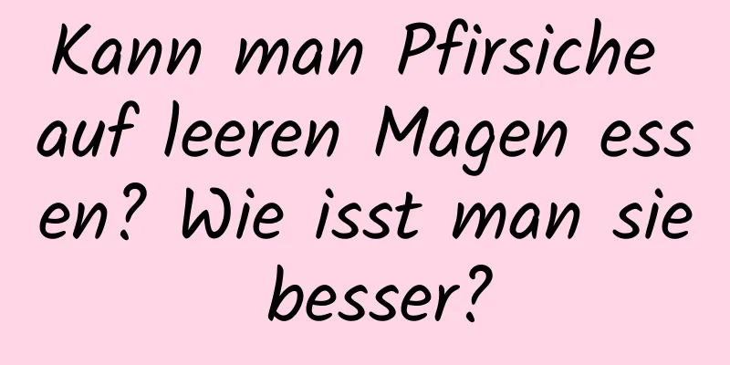 Kann man Pfirsiche auf leeren Magen essen? Wie isst man sie besser?