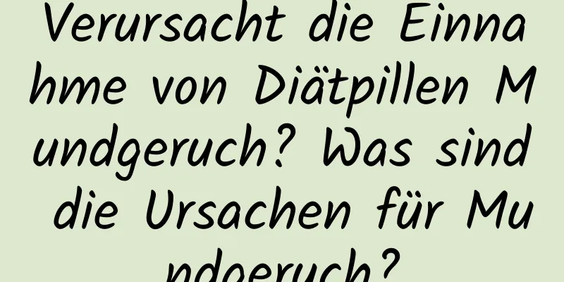 Verursacht die Einnahme von Diätpillen Mundgeruch? Was sind die Ursachen für Mundgeruch?