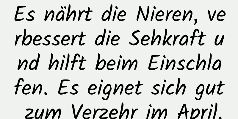 Es nährt die Nieren, verbessert die Sehkraft und hilft beim Einschlafen. Es eignet sich gut zum Verzehr im April.
