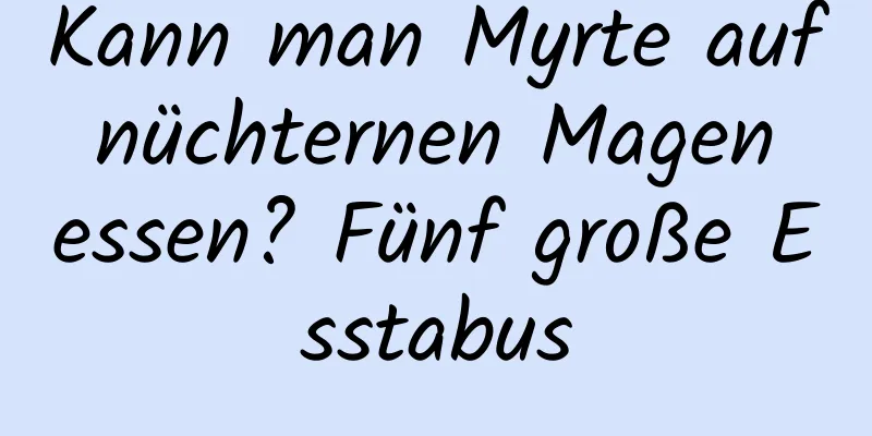 Kann man Myrte auf nüchternen Magen essen? Fünf große Esstabus