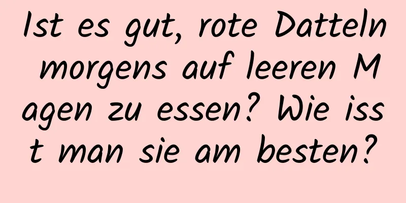 Ist es gut, rote Datteln morgens auf leeren Magen zu essen? Wie isst man sie am besten?