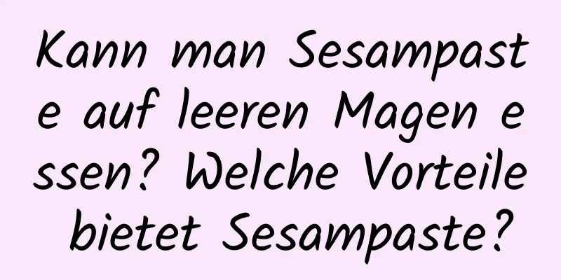 Kann man Sesampaste auf leeren Magen essen? Welche Vorteile bietet Sesampaste?