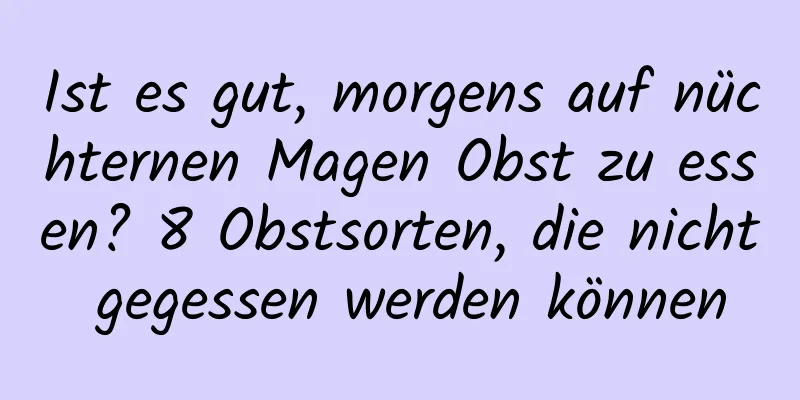 Ist es gut, morgens auf nüchternen Magen Obst zu essen? 8 Obstsorten, die nicht gegessen werden können