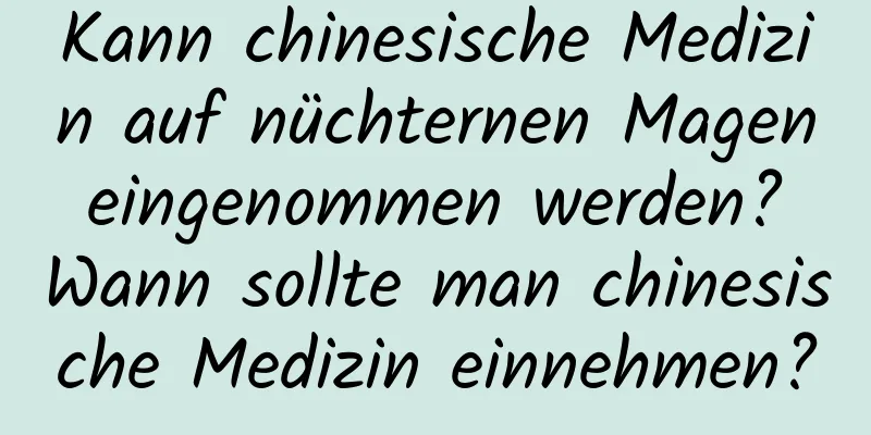 Kann chinesische Medizin auf nüchternen Magen eingenommen werden? Wann sollte man chinesische Medizin einnehmen?