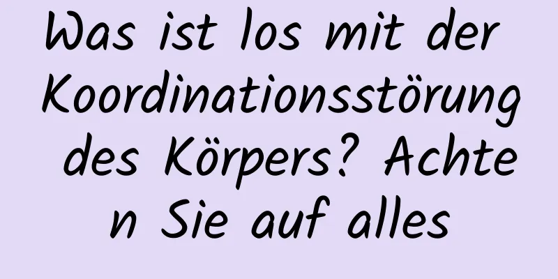 Was ist los mit der Koordinationsstörung des Körpers? Achten Sie auf alles