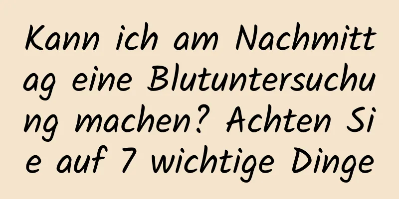 Kann ich am Nachmittag eine Blutuntersuchung machen? Achten Sie auf 7 wichtige Dinge