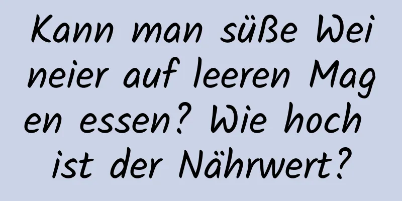 Kann man süße Weineier auf leeren Magen essen? Wie hoch ist der Nährwert?