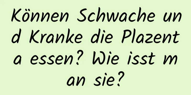 Können Schwache und Kranke die Plazenta essen? Wie isst man sie?