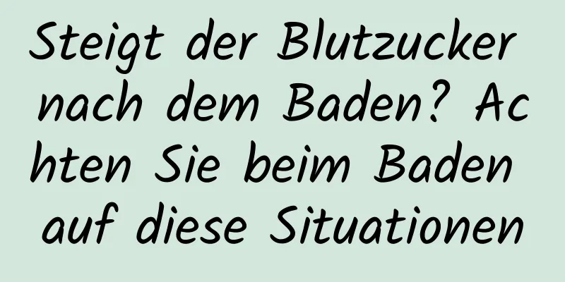 Steigt der Blutzucker nach dem Baden? Achten Sie beim Baden auf diese Situationen