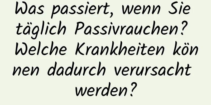 Was passiert, wenn Sie täglich Passivrauchen? Welche Krankheiten können dadurch verursacht werden?