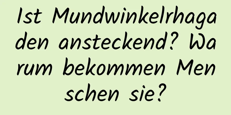 Ist Mundwinkelrhagaden ansteckend? Warum bekommen Menschen sie?
