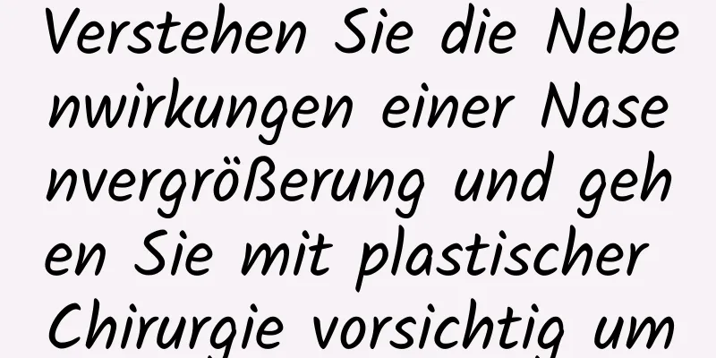 Verstehen Sie die Nebenwirkungen einer Nasenvergrößerung und gehen Sie mit plastischer Chirurgie vorsichtig um
