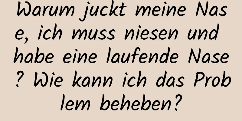 Warum juckt meine Nase, ich muss niesen und habe eine laufende Nase? Wie kann ich das Problem beheben?