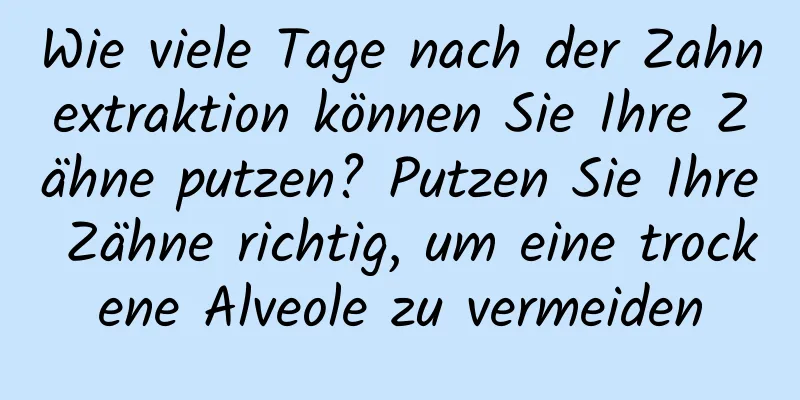 Wie viele Tage nach der Zahnextraktion können Sie Ihre Zähne putzen? Putzen Sie Ihre Zähne richtig, um eine trockene Alveole zu vermeiden