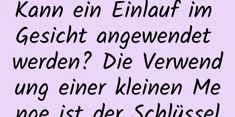 Kann ein Einlauf im Gesicht angewendet werden? Die Verwendung einer kleinen Menge ist der Schlüssel