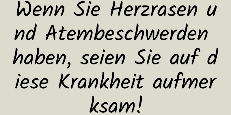 Wenn Sie Herzrasen und Atembeschwerden haben, seien Sie auf diese Krankheit aufmerksam!