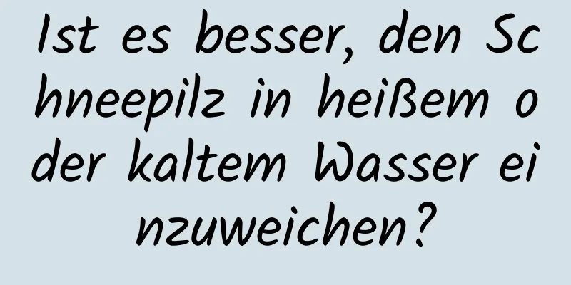 Ist es besser, den Schneepilz in heißem oder kaltem Wasser einzuweichen?
