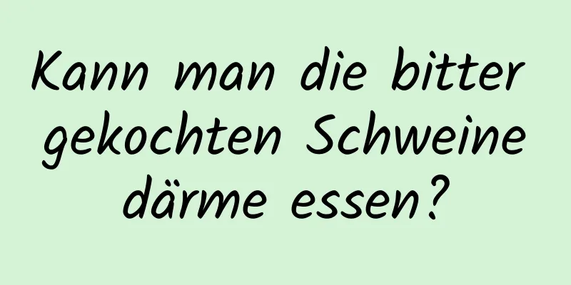 Kann man die bitter gekochten Schweinedärme essen?