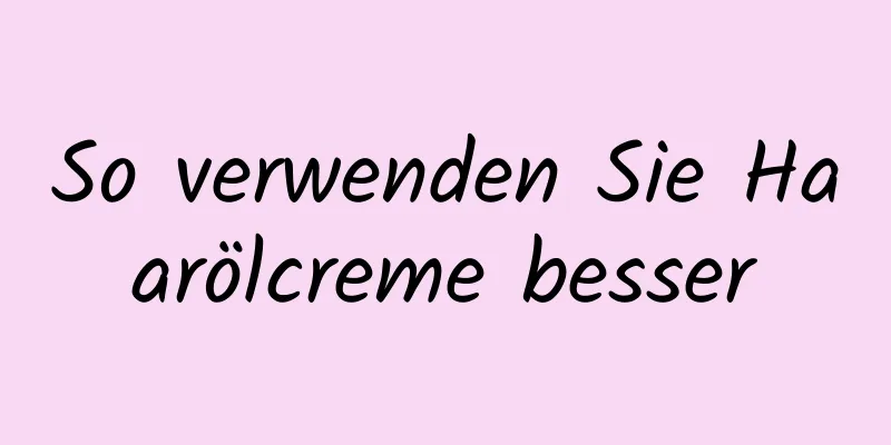 So verwenden Sie Haarölcreme besser