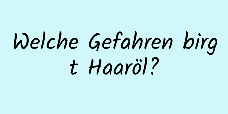 Welche Gefahren birgt Haaröl?
