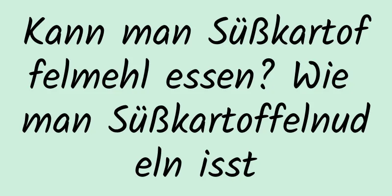 Kann man Süßkartoffelmehl essen? Wie man Süßkartoffelnudeln isst