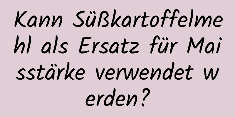Kann Süßkartoffelmehl als Ersatz für Maisstärke verwendet werden?
