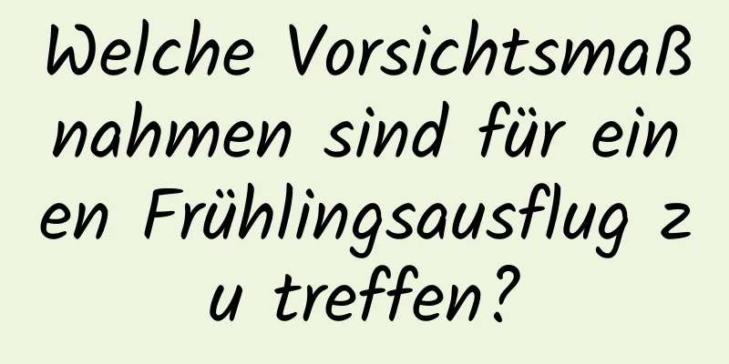 Welche Vorsichtsmaßnahmen sind für einen Frühlingsausflug zu treffen?