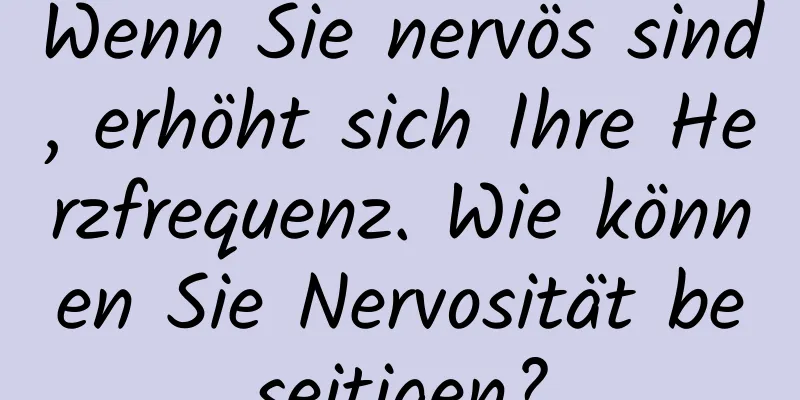 Wenn Sie nervös sind, erhöht sich Ihre Herzfrequenz. Wie können Sie Nervosität beseitigen?