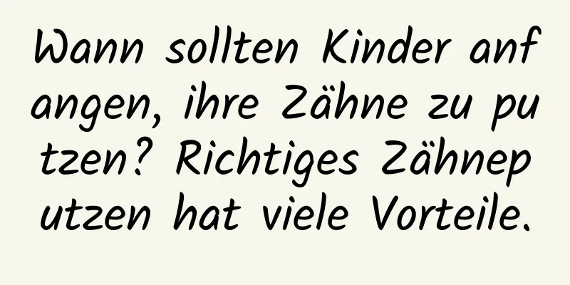 Wann sollten Kinder anfangen, ihre Zähne zu putzen? Richtiges Zähneputzen hat viele Vorteile.