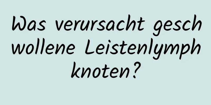 Was verursacht geschwollene Leistenlymphknoten?