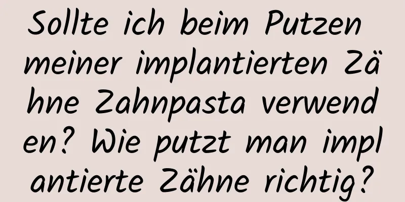 Sollte ich beim Putzen meiner implantierten Zähne Zahnpasta verwenden? Wie putzt man implantierte Zähne richtig?