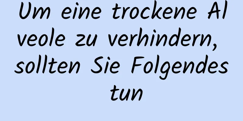 Um eine trockene Alveole zu verhindern, sollten Sie Folgendes tun