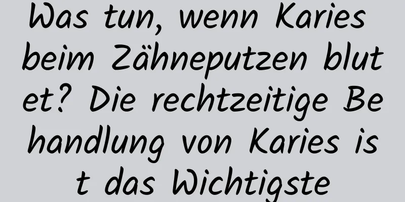 Was tun, wenn Karies beim Zähneputzen blutet? Die rechtzeitige Behandlung von Karies ist das Wichtigste