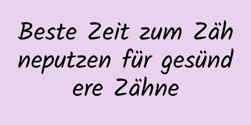 Beste Zeit zum Zähneputzen für gesündere Zähne