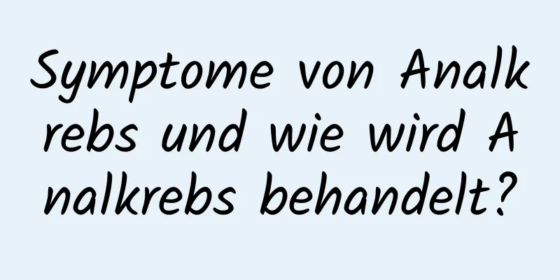Symptome von Analkrebs und wie wird Analkrebs behandelt?