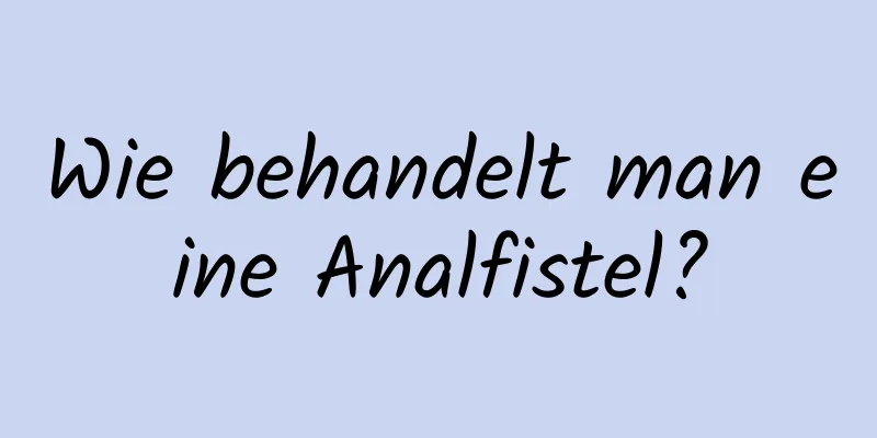 Wie behandelt man eine Analfistel?
